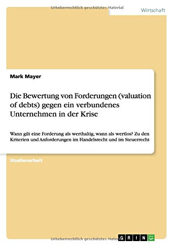Die Bewertung von Forderungen (valuation of debts) gegen ein verbundenes Unternehmen in der Krise: Wann gilt eine Forderung als werthaltig, wann als ... im Handelsrecht und im Steuerrecht
