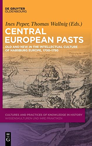 Central European Pasts: Old and New in the Intellectual Culture of Habsburg Europe, 1700–1750 (Cultures and Practices of Knowledge in History, 6)
