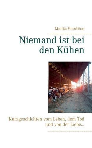 Niemand ist bei den Kühen: Kurzgeschichten vom Leben, dem Tod und von der Liebe ...