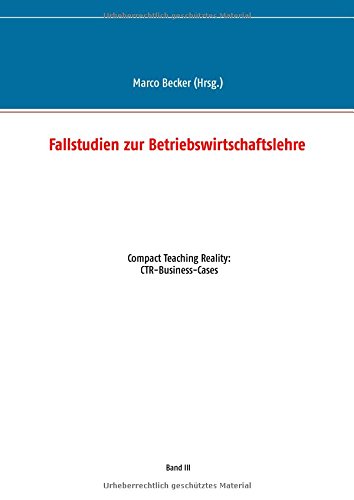 Fallstudien zur Betriebswirtschaftslehre - Band 3: Compact Teaching Reality: CTR-Business-Cases