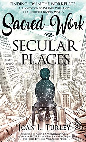 Sacred Work in Secular Places: Finding Joy in The Workplace: An Invitation To Partner With God in A Beautiful Broken World