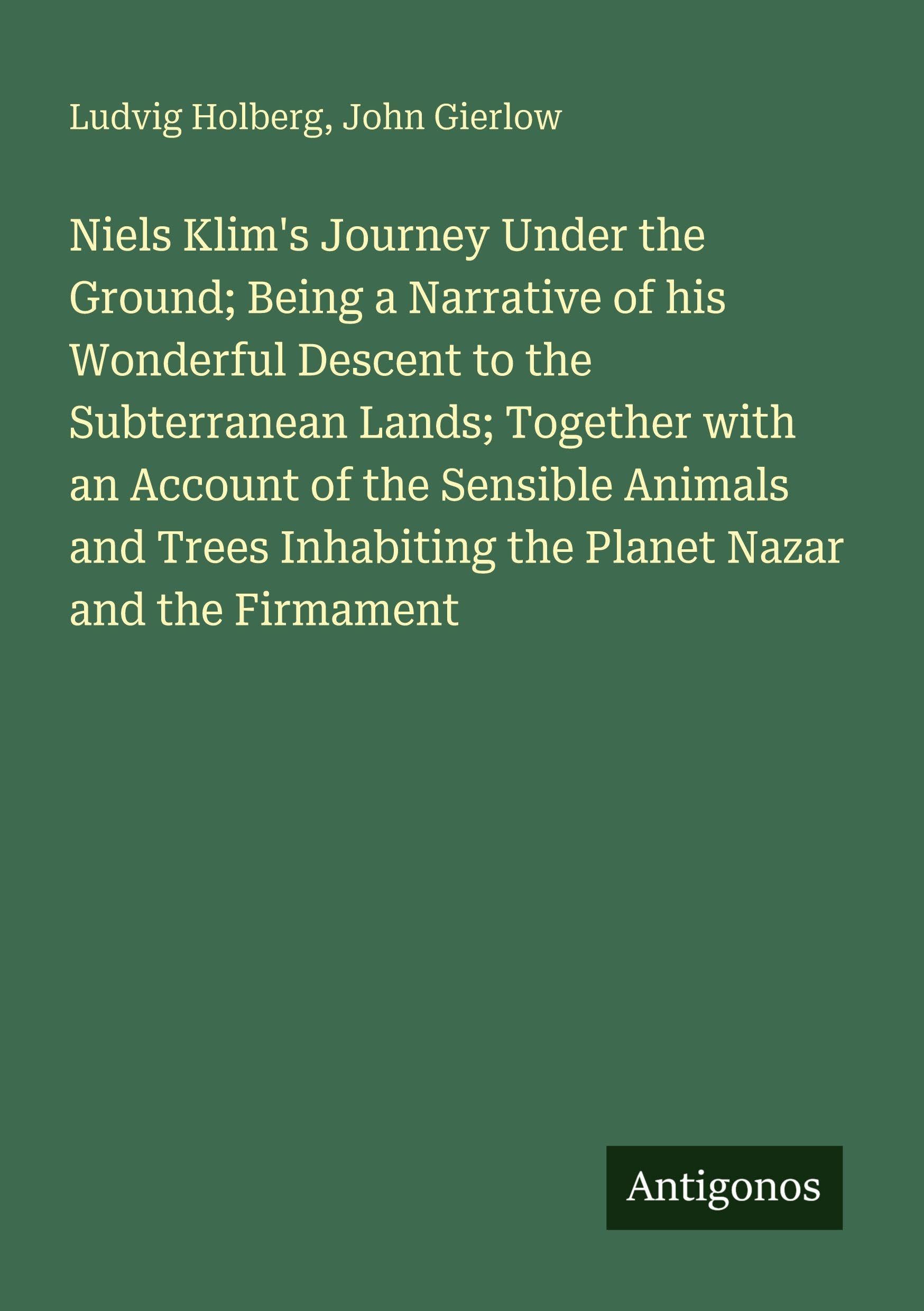Niels Klim's Journey Under the Ground; Being a Narrative of his Wonderful Descent to the Subterranean Lands; Together with an Account of the Sensible ... Inhabiting the Planet Nazar and the Firmament