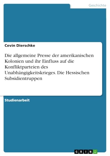 Die allgemeine Presse der amerikanischen Kolonien und ihr Einfluss auf die Konfliktparteien des Unabhängigkeitskrieges. Die Hessischen Subsidientruppen