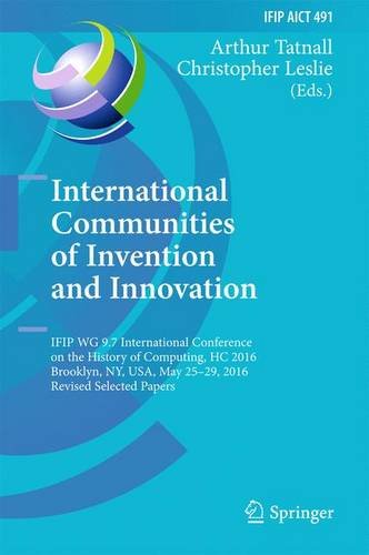 International Communities of Invention and Innovation: IFIP WG 9.7 International Conference on the History of Computing, HC 2016, Brooklyn, NY, USA, ... in Information and Communication Technology)