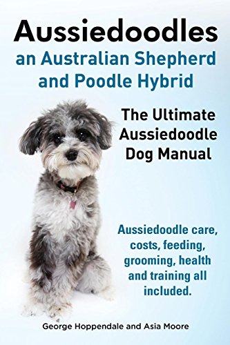 Aussiedoodles. The Ultimate Aussiedoodle Dog Manual. Aussiedoodle care, costs, feeding, grooming, health and training all included