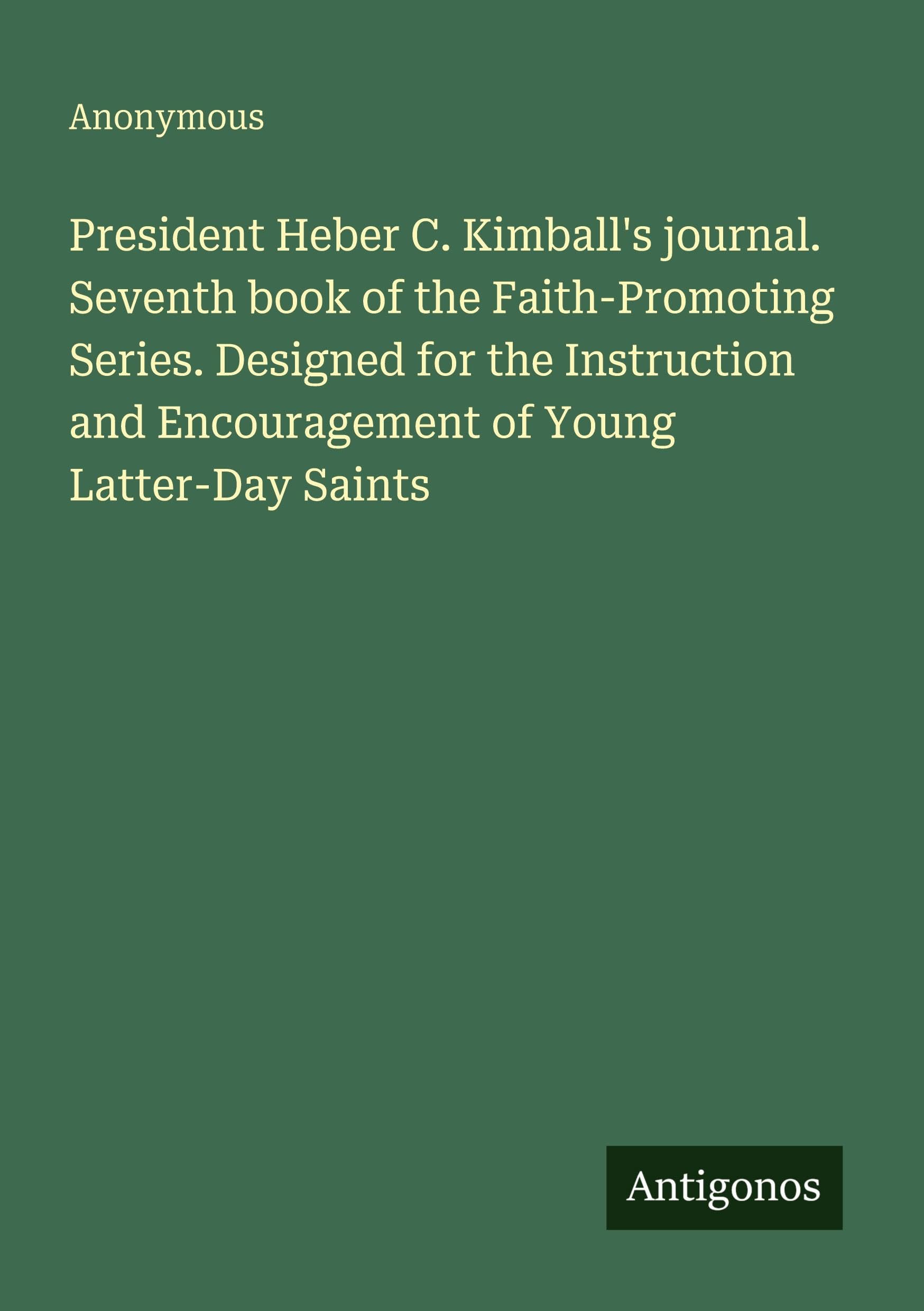 President Heber C. Kimball's journal. Seventh book of the Faith-Promoting Series. Designed for the Instruction and Encouragement of Young Latter-Day Saints
