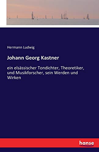 Johann Georg Kastner: ein elsässischer Tondichter, Theoretiker, und Musikforscher, sein Werden und Wirken