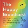 Happy Broadcast: How to Stay Positive, Take Action & Make the World a Better Place