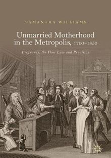 Unmarried Motherhood in the Metropolis, 1700-1850: Pregnancy, the Poor Law and Provision