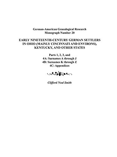 Early Nineteenth-Century German Settlers in Ohio (Mainly Cincinnati and Environs), Kentucky, and Other States. Parts 1, 2, 3, 4a, 4b, and 4C (German-American Genealogical Research Monograph)