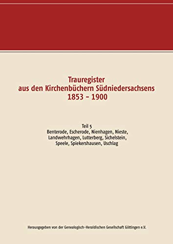 Trauregister aus den Kirchenbüchern Südniedersachsens 1853 - 1900: Teil 5 Benterode, Escherode, Nienhagen, Nieste, Landwehrhagen, Lutterberg, Sichelstein, Speele, Spiekershausen, Uschlag
