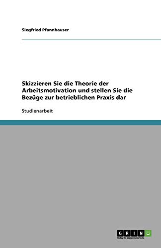 Skizzieren Sie die Theorie der Arbeitsmotivation und stellen Sie die Bezüge zur betrieblichen Praxis dar
