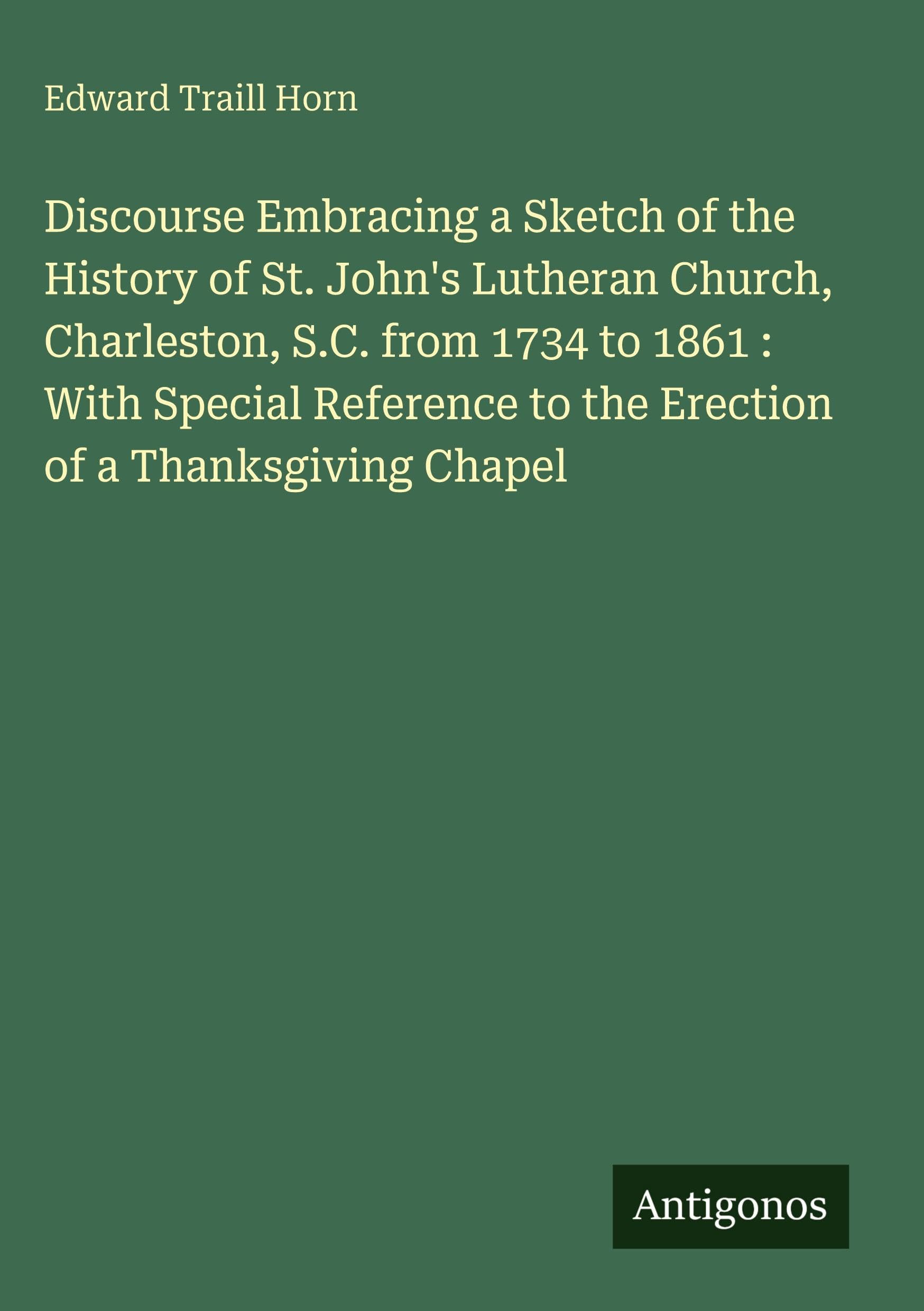 Discourse Embracing a Sketch of the History of St. John's Lutheran Church, Charleston, S.C. from 1734 to 1861 : With Special Reference to the Erection of a Thanksgiving Chapel
