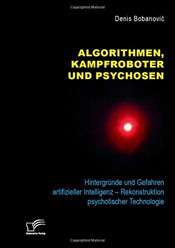 Algorithmen, Kampfroboter und Psychosen. Hintergründe und Gefahren artifizieller Intelligenz – Rekonstruktion psychotischer Technologie