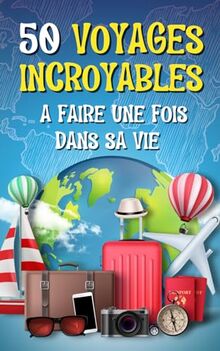 50 VOYAGES INCROYABLES À FAIRE UNE FOIS DANS SA VIE: Découvrez des endroits inconnus, plongez dans des expériences uniques et satisfaites votre passion pour l'aventure sans dépenser une fortune.