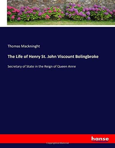 The Life of Henry St. John Viscount Bolingbroke: Secretary of State in the Reign of Queen Anne