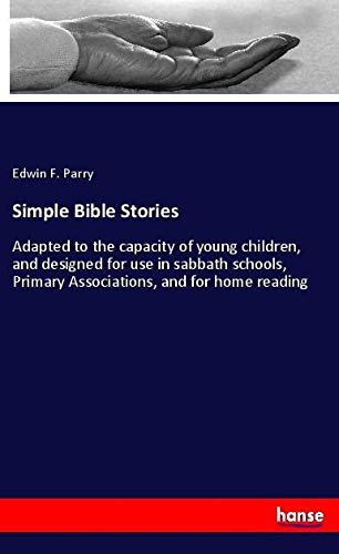 Simple Bible Stories: Adapted to the capacity of young children, and designed for use in sabbath schools, Primary Associations, and for home reading