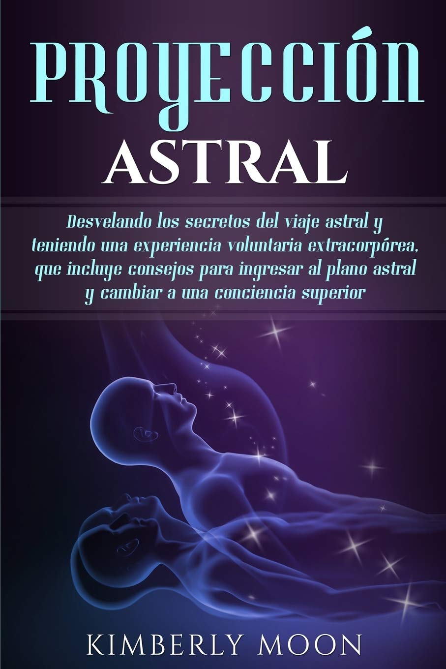Kimberly Moon Proyección Astral, Desvelando Los Secretos Del Viaje Astral Y Teniendo Una Experiencia Voluntaria Extracorpórea, Que Incluye Consejos Para Ingresar