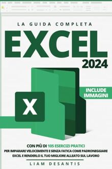 Excel 2024: La Guida Completa con più di 105 Esercizi Pratici per Imparare Velocemente e Senza Fatica Come Padroneggiare Excel e Renderlo il tuo Migliore Alleato sul Lavoro