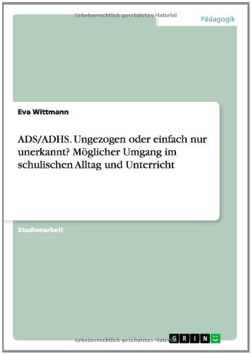 ADS/ADHS. Ungezogen oder einfach nur unerkannt? Möglicher Umgang im schulischen Alltag und Unterricht