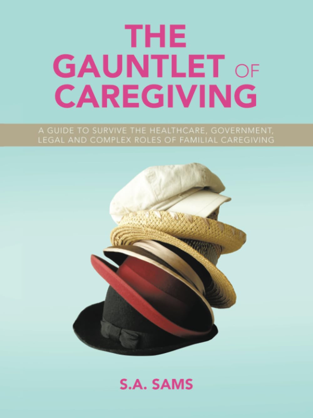 The Gauntlet of Caregiving: A Guide to Survive the Healthcare, Government, Legal and complex roles of familiaL caregiving