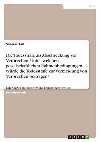 Die Todesstrafe als Abschreckung vor Verbrechen. Unter welchen gesellschaftlichen Rahmenbedingungen würde die Todesstrafe zur Vermeidung von ... aus ethischer und kriminologischer Sicht