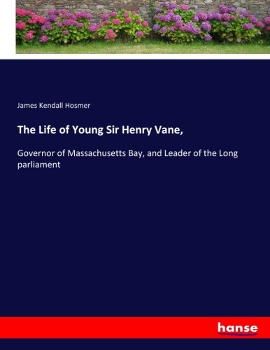 The Life of Young Sir Henry Vane,: Governor of Massachusetts Bay, and Leader of the Long parliament