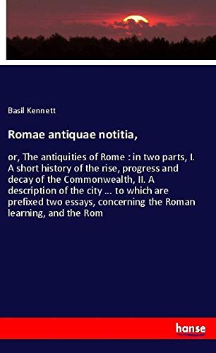 Romae antiquae notitia,: or, The antiquities of Rome : in two parts, I. A short history of the rise, progress and decay of the Commonwealth, II. A ... concerning the Roman learning, and the Rom