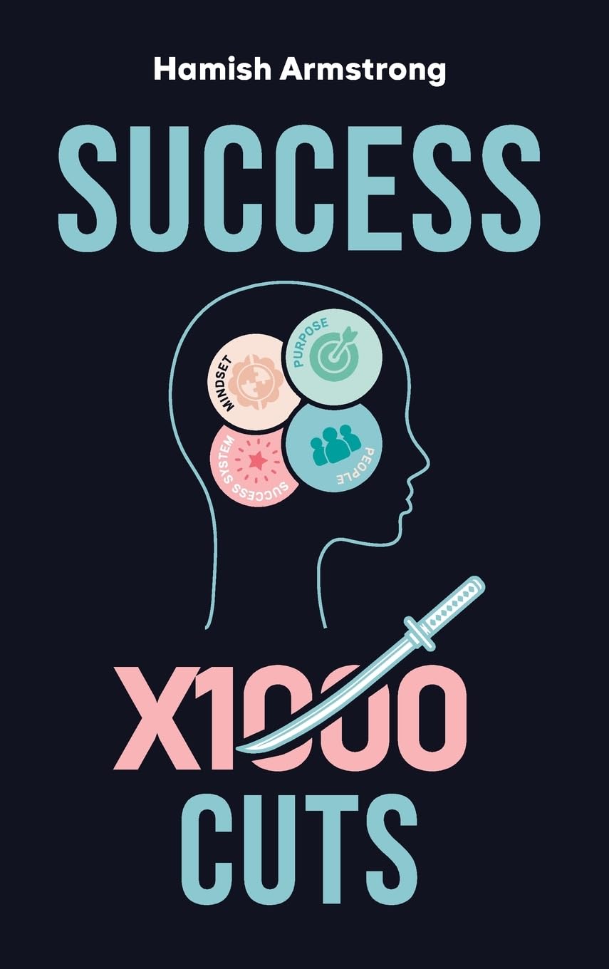 Success By 1000 Cuts: A Complete and Methodical Approach to Building the Foundations for Everlasting Happiness and Success