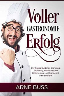 Voller Gastronomie Erfolg: Der Praxis Guide für Gründung, Eröffnung, Marketing und Optimierung von Restaurant, Café oder Bar