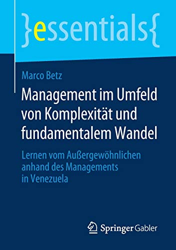 Management im Umfeld von Komplexität und fundamentalem Wandel: Lernen vom Außergewöhnlichen anhand des Managements in Venezuela (essentials)