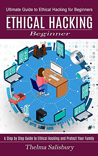 Thelma Salisbury Ethical Hacking Beginner, A Step By Step Guide To Ethical Hacking And Protect Your Family (Ultimate Guide To Ethical Hacking For Beginners)