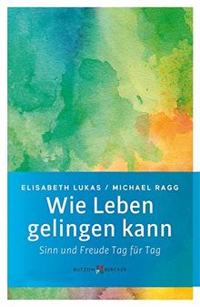 Wie Leben gelingen kann: Sinn und Freude Tag für Tag
