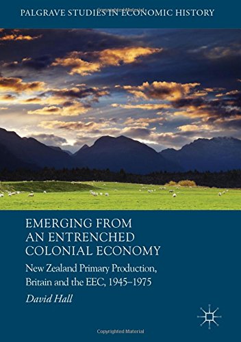 Emerging from an Entrenched Colonial Economy: New Zealand Primary Production, Britain and the EEC, 1945 - 1975 (Palgrave Studies in Economic History)