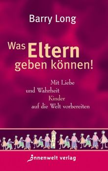 Was Eltern geben können: Mit Liebe und Gerechtigkeit Kinder auf die Welt vorbereiten