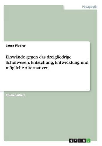 Einwände gegen das dreigliedrige Schulwesen. Entstehung, Entwicklung und mögliche Alternativen