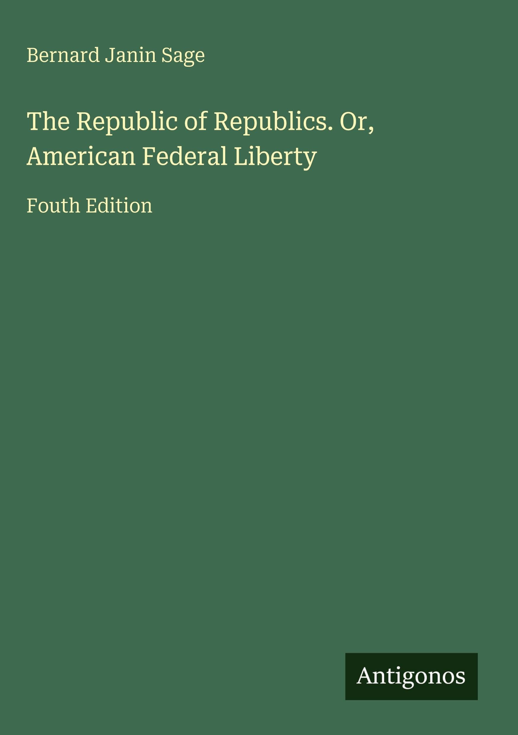 The Republic of Republics. Or, American Federal Liberty: Fouth Edition