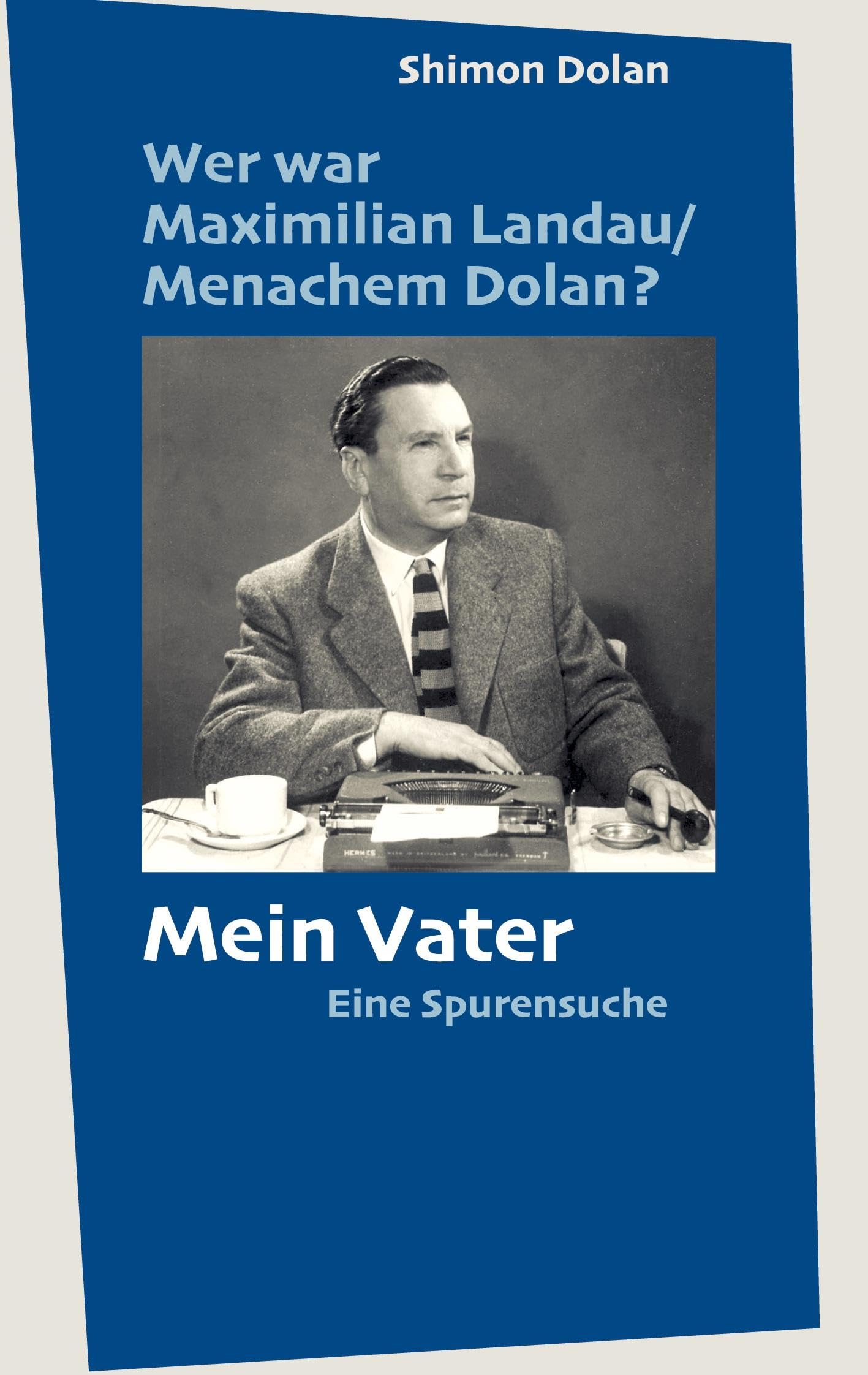 Wer war Maximilian Landau /Menachem Dolan? Mein Vater: Eine Spurensuche