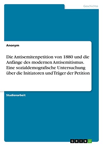 Die Antisemitenpetition von 1880 und die Anfänge des modernen Antisemitismus. Eine sozialdemografische Untersuchung über die Initiatoren und Träger der Petition
