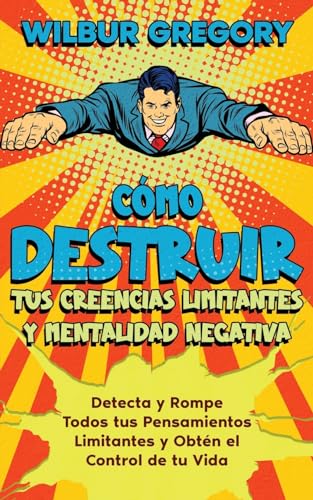 Cómo Destruir tus Creencias Limitantes y Mentalidad Negativa: Detecta y Rompe Todos tus Pensamientos Limitantes y Obtén el Control de tu Vida