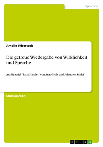 Die getreue Wiedergabe von Wirklichkeit und Sprache: Am Beispiel Papa Hamlet von Arno Holz und Johannes Schlaf