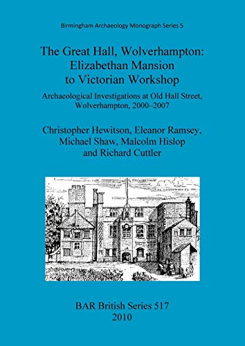 The Great Hall, Wolverhampton: Elizabethan Mansion to Victorian Workshop.: Archaeological Investigations at Old Hall Street, Wolverhampton, 2000-2007 (Bar Bs, Band 517)