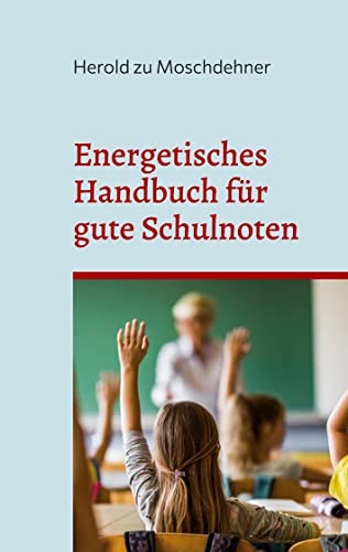 Energetisches Handbuch für gute Schulnoten: Ändert Benehmen, Zensuren und Motivation
