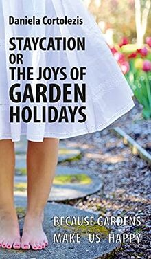 Staycation or the Joys of Garden Holidays: Because Gardens Make Us Happy