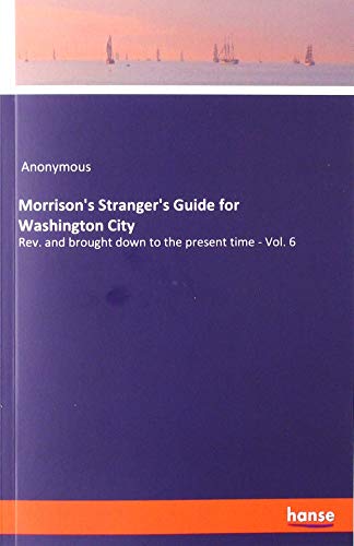 Morrison's Stranger's Guide for Washington City: Rev. and brought down to the present time - Vol. 6