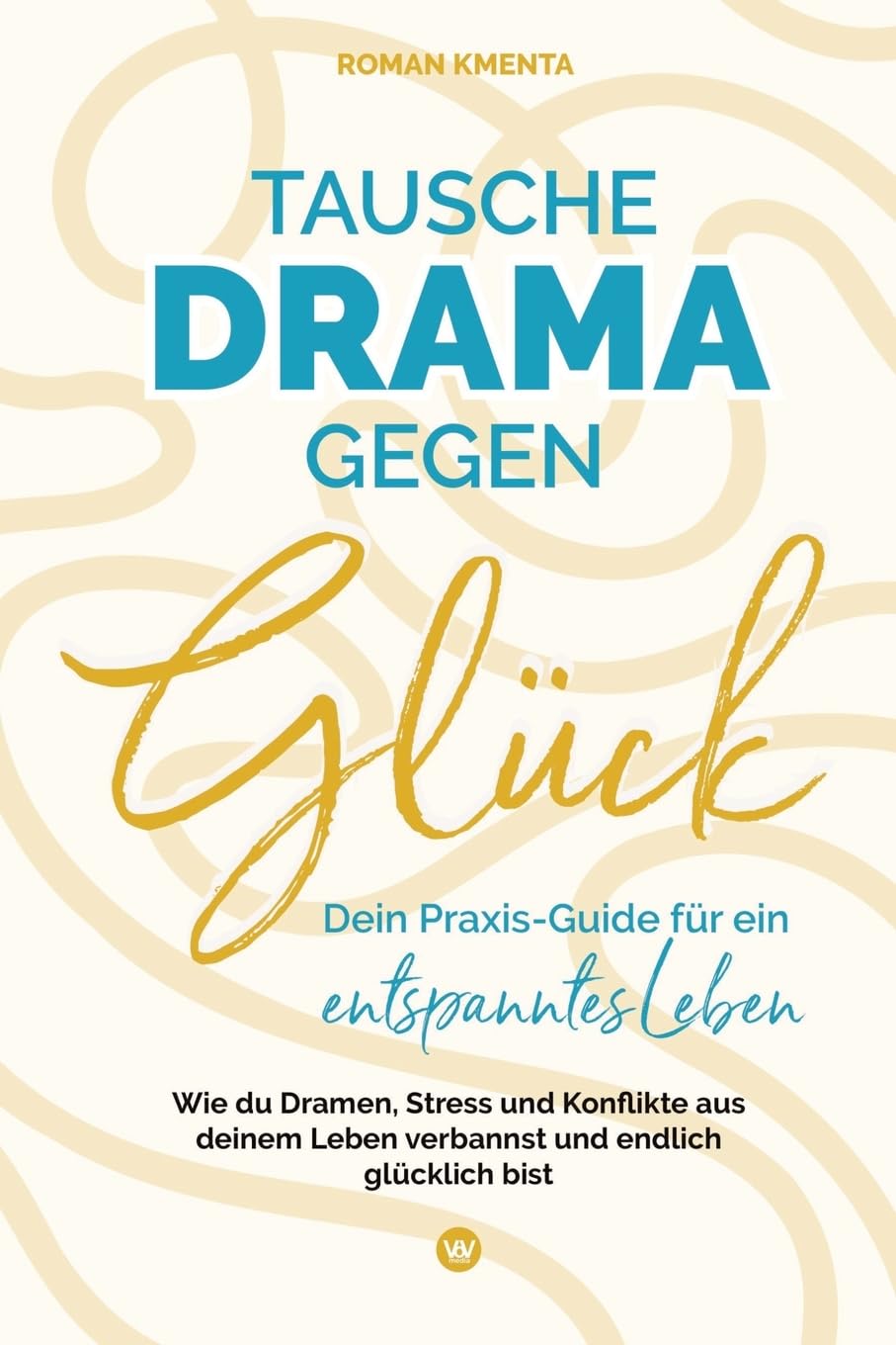 Tausche Drama gegen Glück - Dein Praxis-Guide für ein entspanntes Leben: Wie du Dramen, Stress und Konflikte aus deinem Leben verbannst und endlich glücklich bist