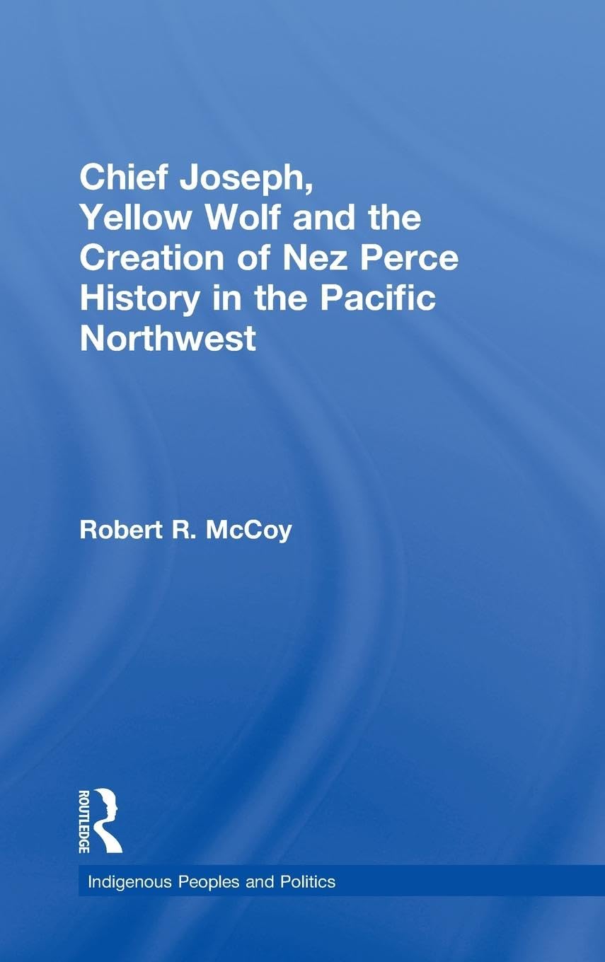 Chief Joseph, Yellow Wolf and the Creation of Nez Perce History in the Pacific Northwest (Indigenous Peoples and Politics)