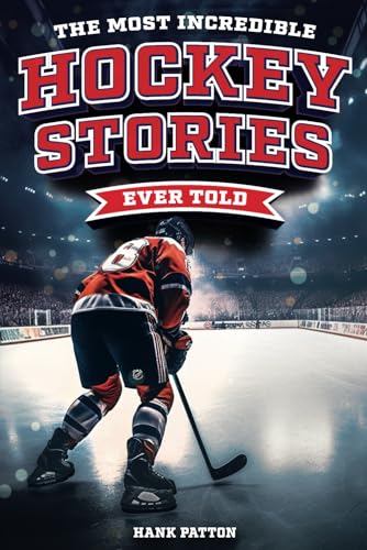 Hank Patton The Most Incredible Hockey Stories Ever Told, Inspirational And Legendary Tales From The Greatest Hockey Players And Games Of All Time