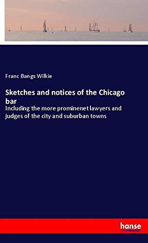 Sketches and notices of the Chicago bar: Including the more prominenet lawyers and judges of the city and suburban towns