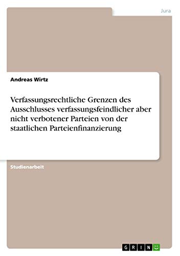 Verfassungsrechtliche Grenzen des Ausschlusses verfassungsfeindlicher aber nicht verbotener Parteien von der staatlichen Parteienfinanzierung